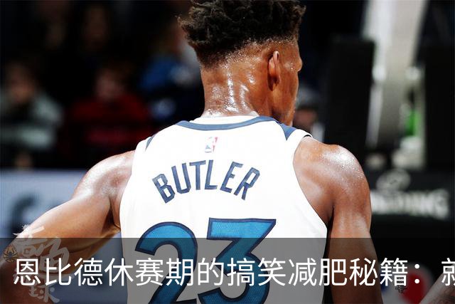 恩比德休赛期的搞笑减肥秘籍：就吃得更开心了！